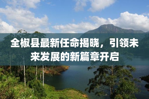 全椒縣最新任命揭曉,引領(lǐng)未來發(fā)展的新篇章開啟