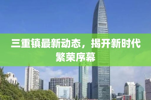 三重鎮最新動態,揭開新時代繁榮序幕