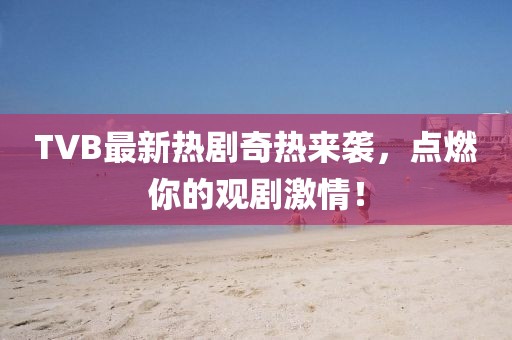 TVB最新熱劇奇熱來襲,點燃你的觀劇激情!