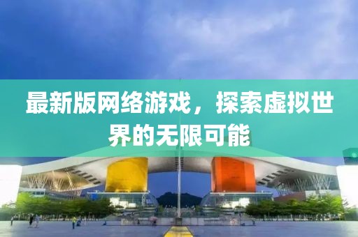 最新版網(wǎng)絡(luò)游戲,探索虛擬世界的無(wú)限可能