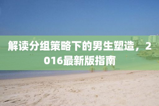 解讀分組策略下的男生塑造,2016最新版指南