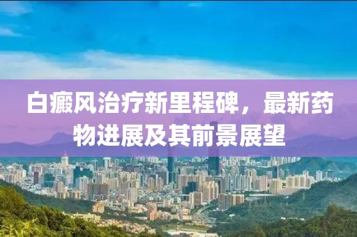 白癜風治療新里程碑,最新藥物進展及其前景展望