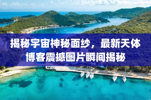 揭秘宇宙神秘面紗,最新天體博客震撼圖片瞬間揭秘