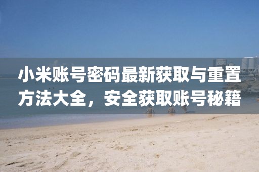 小米賬號密碼最新獲取與重置方法大全,安全獲取賬號秘籍