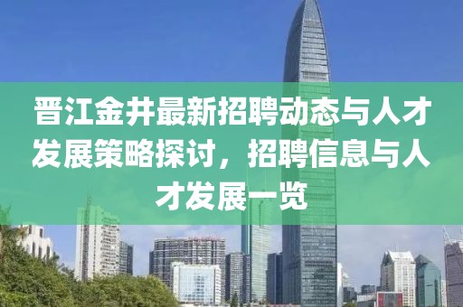 晉江金井最新招聘動態與人才發展策略探討,招聘信息與人才發展一覽