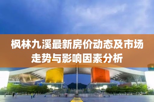 楓林九溪最新房價動態及市場走勢與影響因素分析