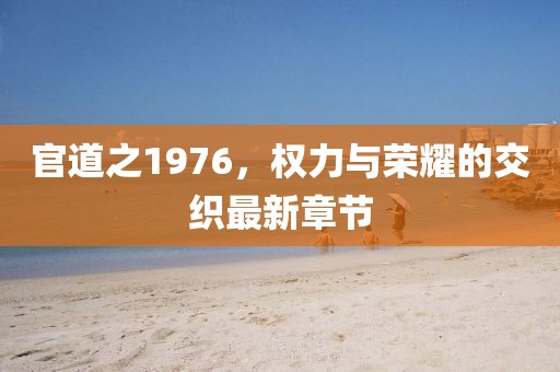 官道之1976,權力與榮耀的交織最新章節