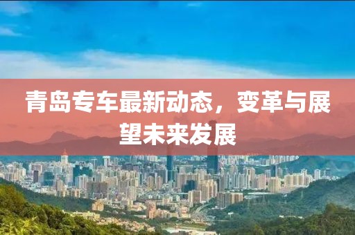 青島專車最新動態,變革與展望未來發展