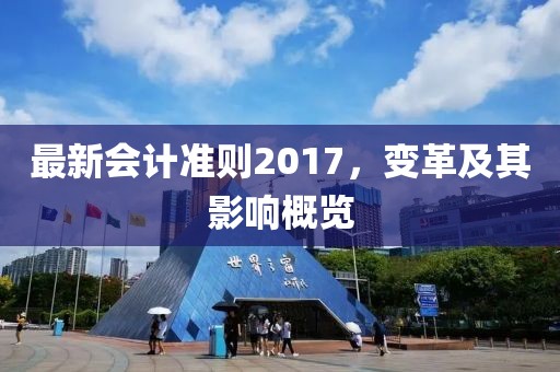最新會計準(zhǔn)則2017,變革及其影響概覽