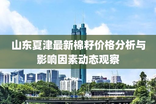 山東夏津最新棉籽價格分析與影響因素動態(tài)觀察
