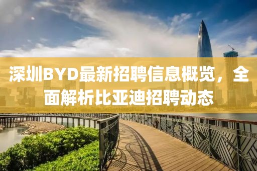深圳BYD最新招聘信息概覽,全面解析比亞迪招聘動態