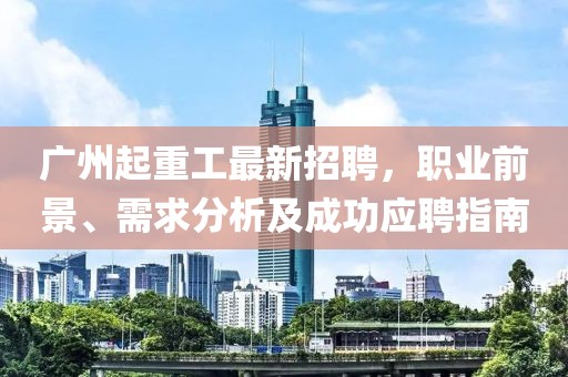 廣州起重工最新招聘,職業前景、需求分析及成功應聘指南