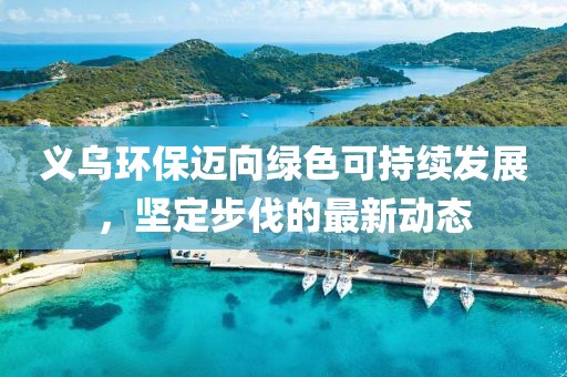 義烏環保邁向綠色可持續發展,堅定步伐的最新動態