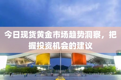 今日現(xiàn)貨黃金市場趨勢洞察,把握投資機(jī)會的建議