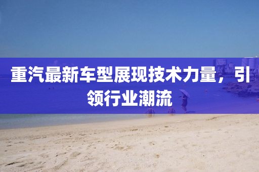 重汽最新車型展現技術力量,引領行業潮流