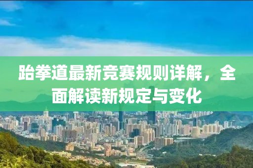 跆拳道最新競賽規則詳解,全面解讀新規定與變化