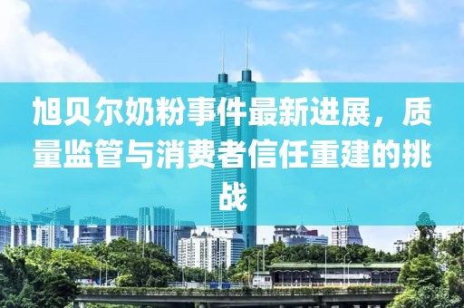 旭貝爾奶粉事件最新進展,質(zhì)量監(jiān)管與消費者信任重建的挑戰(zhàn)