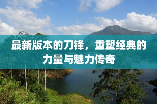 最新版本的刀鋒,重塑經(jīng)典的力量與魅力傳奇