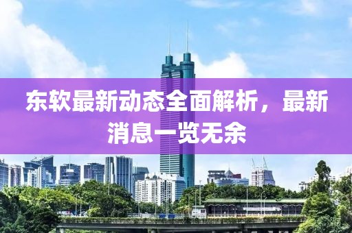東軟最新動(dòng)態(tài)全面解析,最新消息一覽無(wú)余