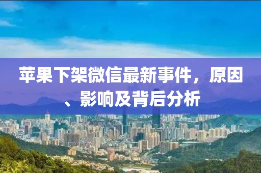 蘋果下架微信最新事件,原因、影響及背后分析