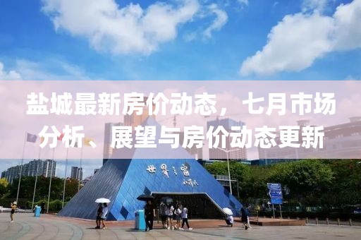 鹽城最新房?jī)r(jià)動(dòng)態(tài),七月市場(chǎng)分析、展望與房?jī)r(jià)動(dòng)態(tài)更新