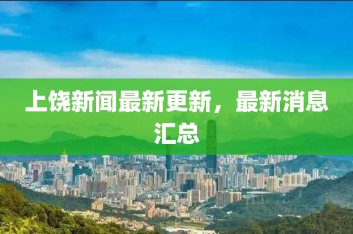 上饒新聞最新更新,最新消息匯總