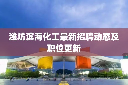 濰坊濱海化工最新招聘動態及職位更新