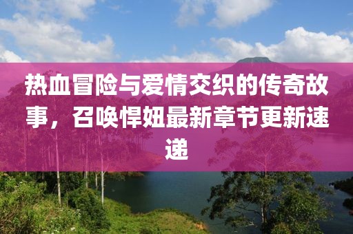 熱血冒險與愛情交織的傳奇故事,召喚悍妞最新章節(jié)更新速遞