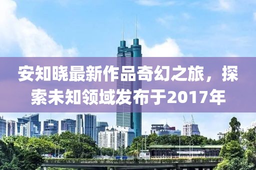 安知曉最新作品奇幻之旅,探索未知領域發布于2017年