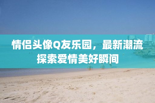 情侶頭像Q友樂園,最新潮流探索愛情美好瞬間