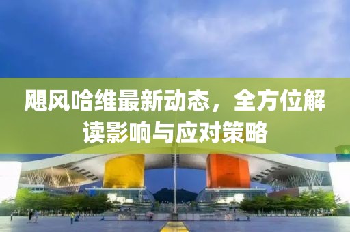 颶風哈維最新動態,全方位解讀影響與應對策略