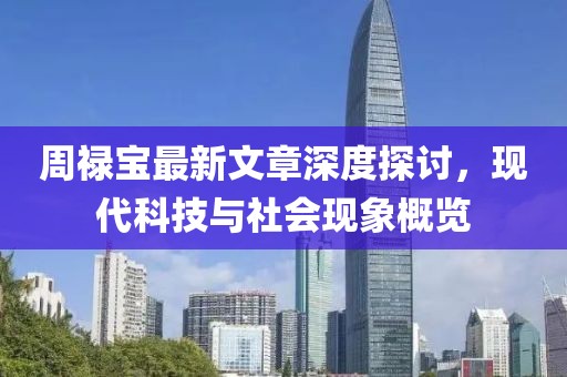 周祿寶最新文章深度探討,現代科技與社會現象概覽