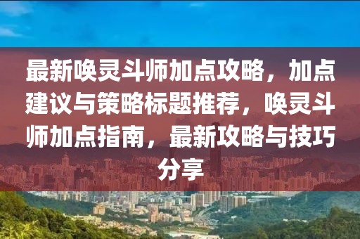 最新喚靈斗師加點(diǎn)攻略,加點(diǎn)建議與策略標(biāo)題推薦,喚靈斗師加點(diǎn)指南,最新攻略與技巧分享