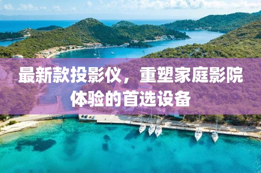 最新款投影儀,重塑家庭影院體驗的首選設備