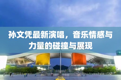 孫文憑最新演唱,音樂情感與力量的碰撞與展現