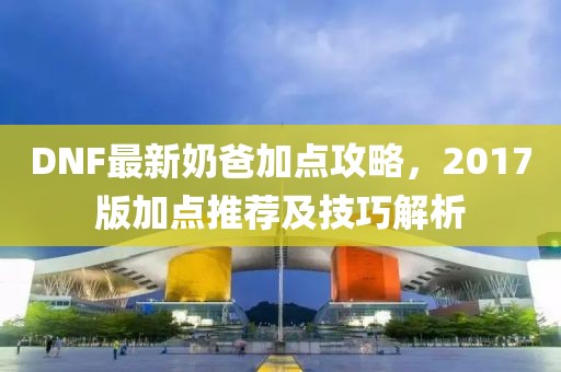 DNF最新奶爸加點(diǎn)攻略,2017版加點(diǎn)推薦及技巧解析