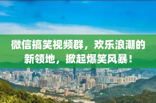 微信搞笑視頻群,歡樂(lè)浪潮的新領(lǐng)地,掀起爆笑風(fēng)暴!