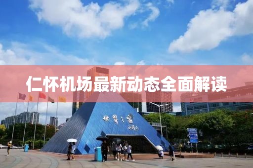仁懷機場最新動態(tài)全面解讀