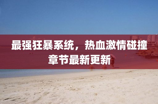 最強狂暴系統,熱血激情碰撞章節最新更新