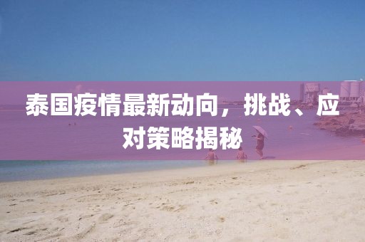 泰國疫情最新動向,挑戰、應對策略揭秘