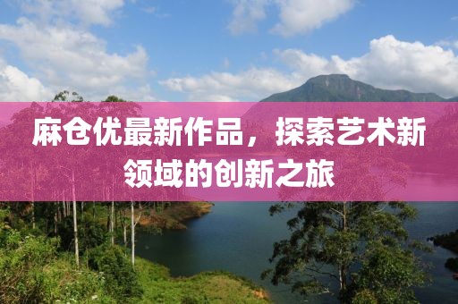 麻倉優最新作品,探索藝術新領域的創新之旅