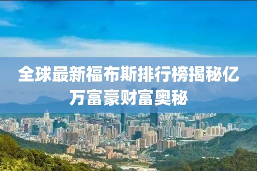全球最新福布斯排行榜揭秘億萬(wàn)富豪財(cái)富奧秘