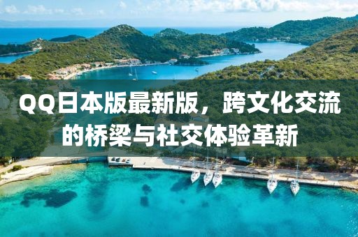 QQ日本版最新版,跨文化交流的橋梁與社交體驗(yàn)革新