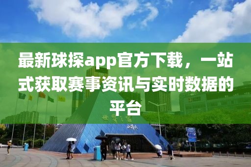 最新球探app官方下載,一站式獲取賽事資訊與實時數據的平臺