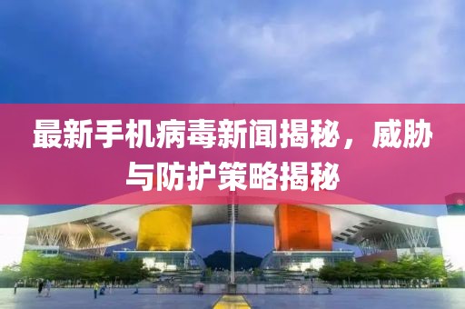 最新手機病毒新聞揭秘,威脅與防護策略揭秘