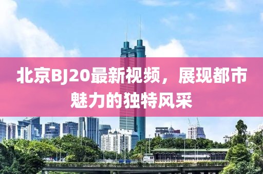 北京BJ20最新視頻,展現(xiàn)都市魅力的獨特風采