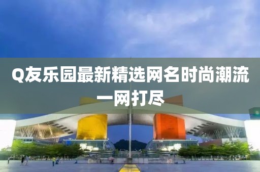 Q友樂園最新精選網(wǎng)名時(shí)尚潮流一網(wǎng)打盡