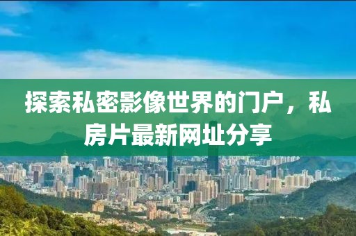 探索私密影像世界的門戶,私房片最新網址分享
