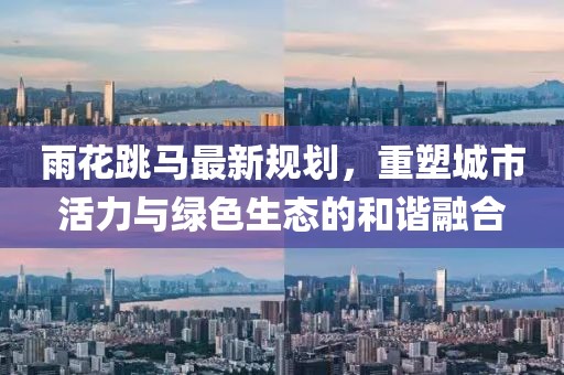 雨花跳馬最新規劃,重塑城市活力與綠色生態的和諧融合