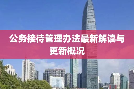 公務接待管理辦法最新解讀與更新概況